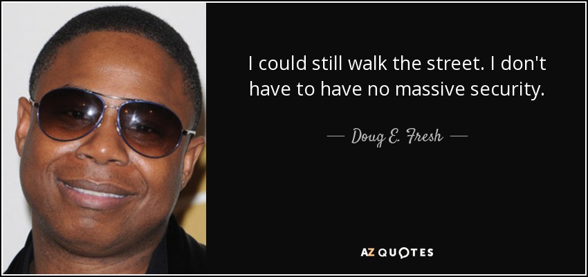 I could still walk the street. I don't have to have no massive security. - Doug E. Fresh