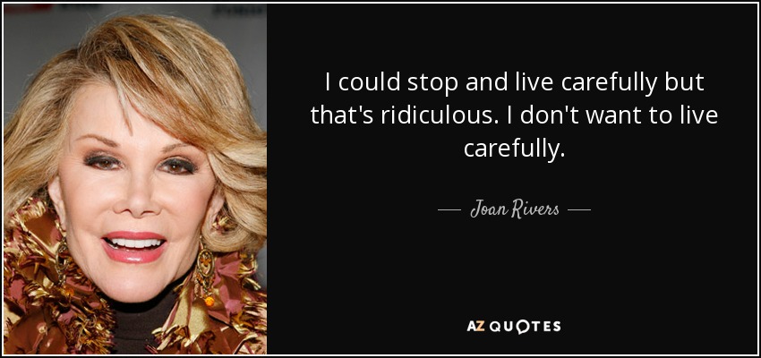 I could stop and live carefully but that's ridiculous. I don't want to live carefully. - Joan Rivers