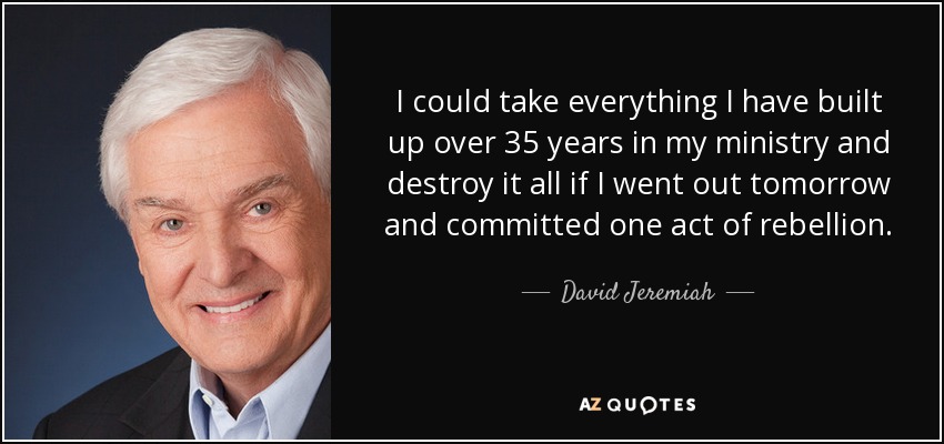 I could take everything I have built up over 35 years in my ministry and destroy it all if I went out tomorrow and committed one act of rebellion. - David Jeremiah