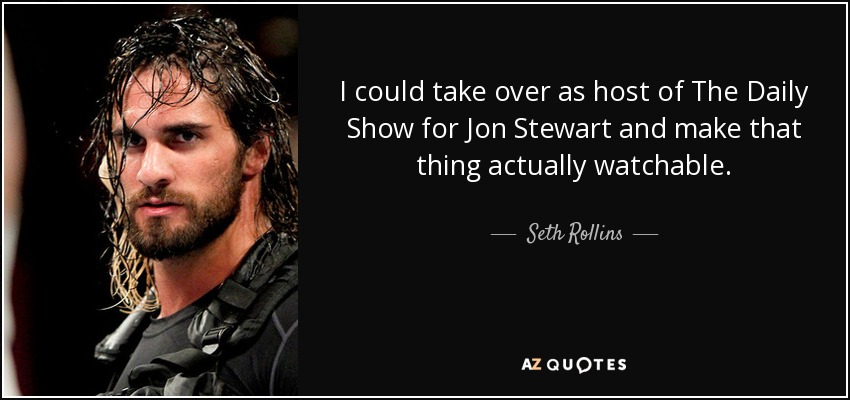 I could take over as host of The Daily Show for Jon Stewart and make that thing actually watchable. - Seth Rollins