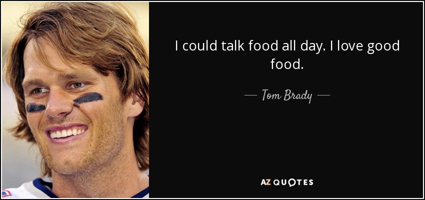 I could talk food all day. I love good food. - Tom Brady