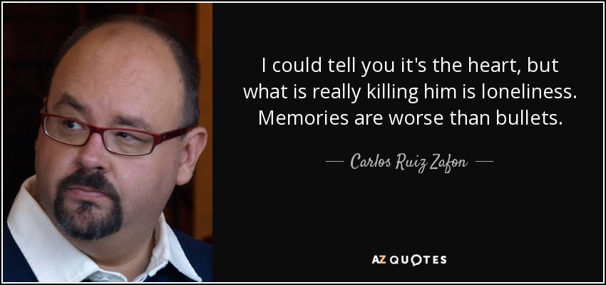 I could tell you it's the heart, but what is really killing him is loneliness. Memories are worse than bullets. - Carlos Ruiz Zafon