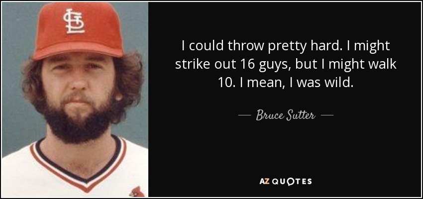 I could throw pretty hard. I might strike out 16 guys, but I might walk 10. I mean, I was wild. - Bruce Sutter