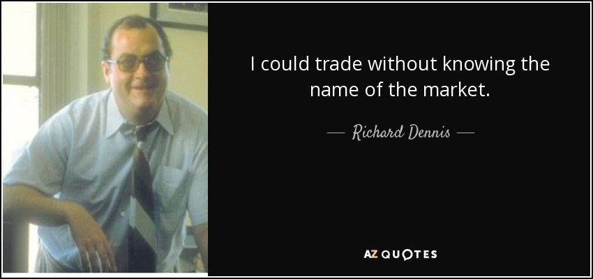 I could trade without knowing the name of the market. - Richard Dennis