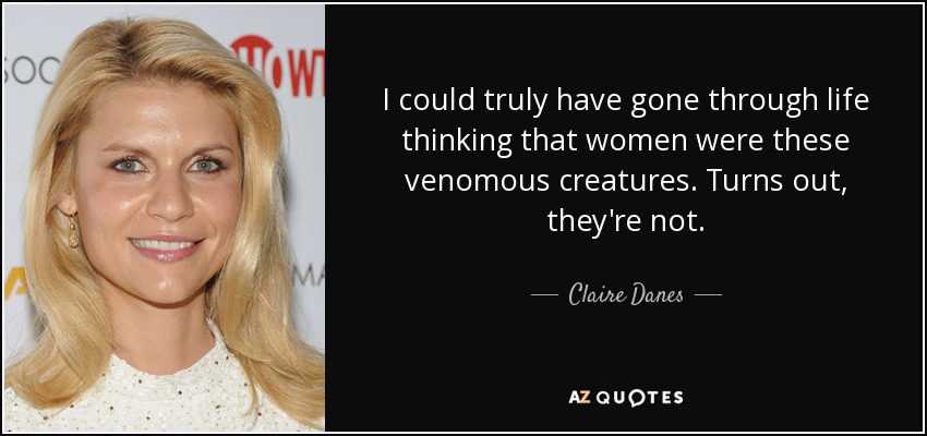 I could truly have gone through life thinking that women were these venomous creatures. Turns out, they're not. - Claire Danes