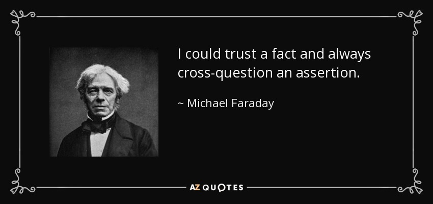I could trust a fact and always cross-question an assertion. - Michael Faraday
