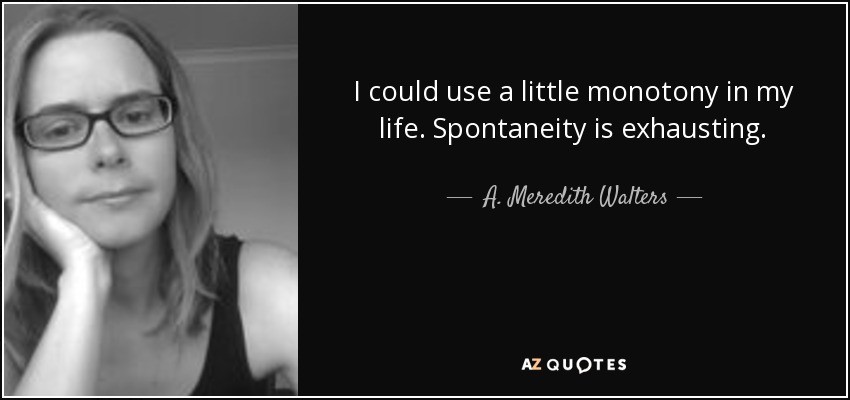 I could use a little monotony in my life. Spontaneity is exhausting. - A. Meredith Walters