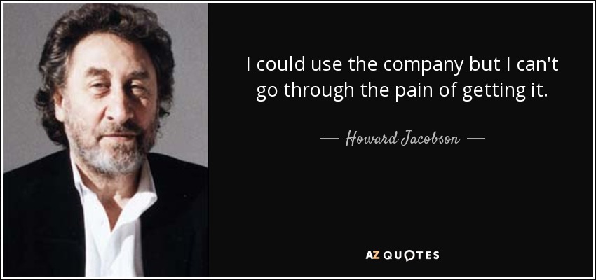 I could use the company but I can't go through the pain of getting it. - Howard Jacobson