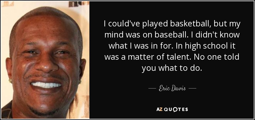 I could've played basketball, but my mind was on baseball. I didn't know what I was in for. In high school it was a matter of talent. No one told you what to do. - Eric Davis
