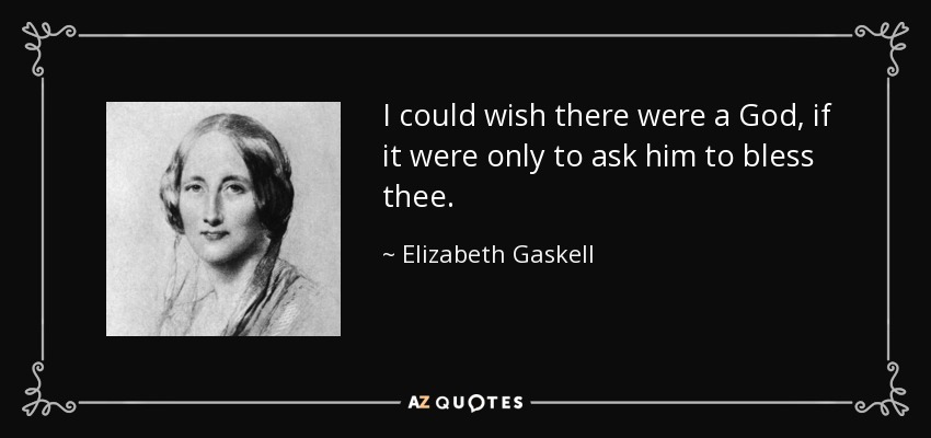 I could wish there were a God, if it were only to ask him to bless thee. - Elizabeth Gaskell