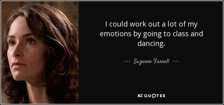 I could work out a lot of my emotions by going to class and dancing. - Suzanne Farrell