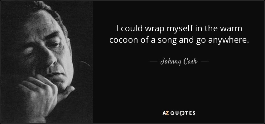 I could wrap myself in the warm cocoon of a song and go anywhere. - Johnny Cash