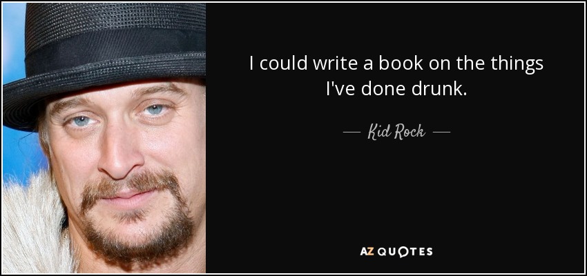 I could write a book on the things I've done drunk. - Kid Rock