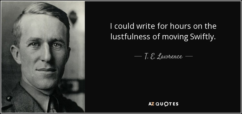I could write for hours on the lustfulness of moving Swiftly. - T. E. Lawrence