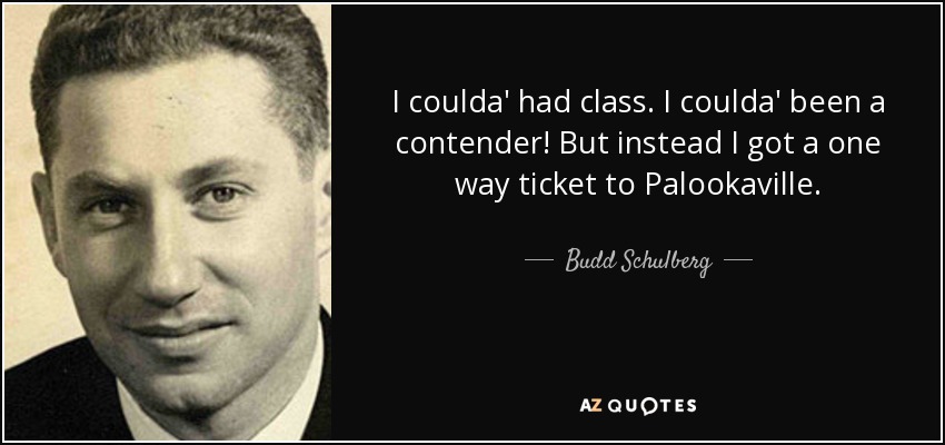 I coulda' had class. I coulda' been a contender! But instead I got a one way ticket to Palookaville. - Budd Schulberg
