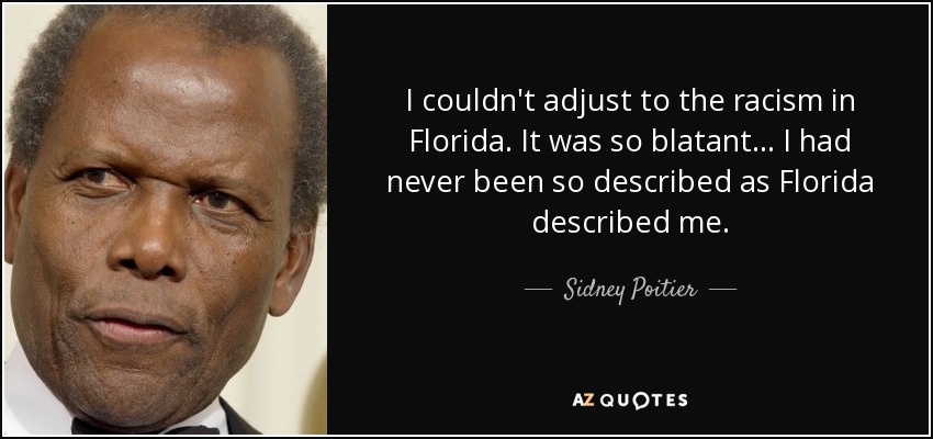 I couldn't adjust to the racism in Florida. It was so blatant... I had never been so described as Florida described me. - Sidney Poitier