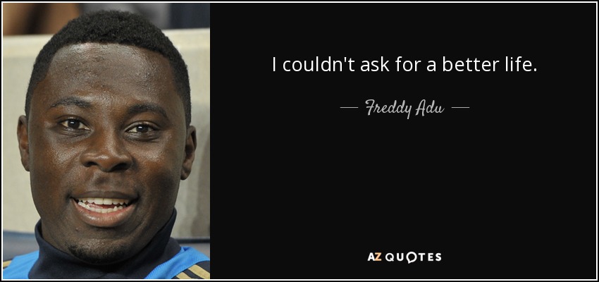 I couldn't ask for a better life. - Freddy Adu