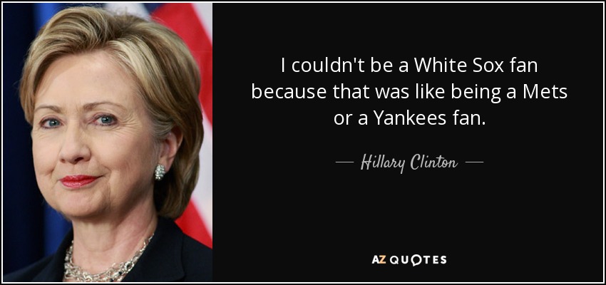 I couldn't be a White Sox fan because that was like being a Mets or a Yankees fan. - Hillary Clinton