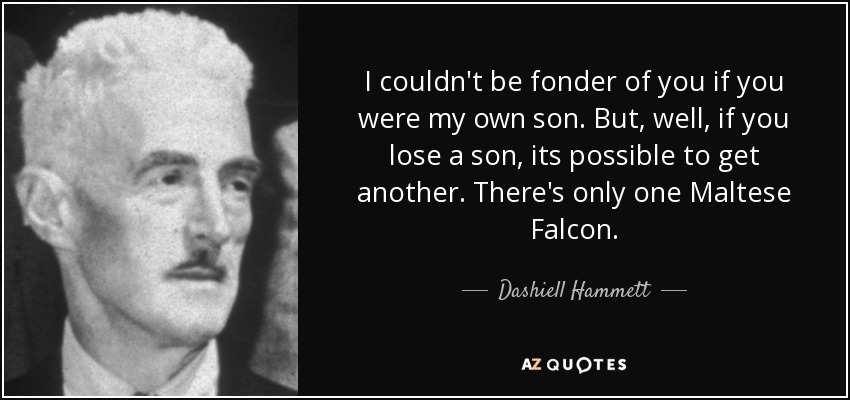 I couldn't be fonder of you if you were my own son. But, well, if you lose a son, its possible to get another. There's only one Maltese Falcon. - Dashiell Hammett