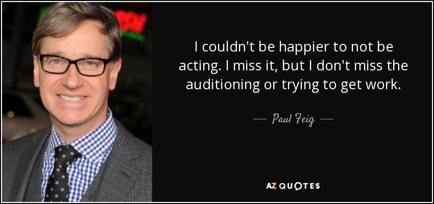 I couldn't be happier to not be acting. I miss it, but I don't miss the auditioning or trying to get work. - Paul Feig