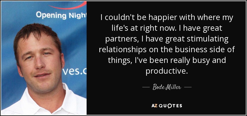 I couldn't be happier with where my life's at right now. I have great partners, I have great stimulating relationships on the business side of things, I've been really busy and productive. - Bode Miller