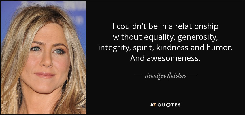 I couldn't be in a relationship without equality, generosity, integrity, spirit, kindness and humor. And awesomeness. - Jennifer Aniston