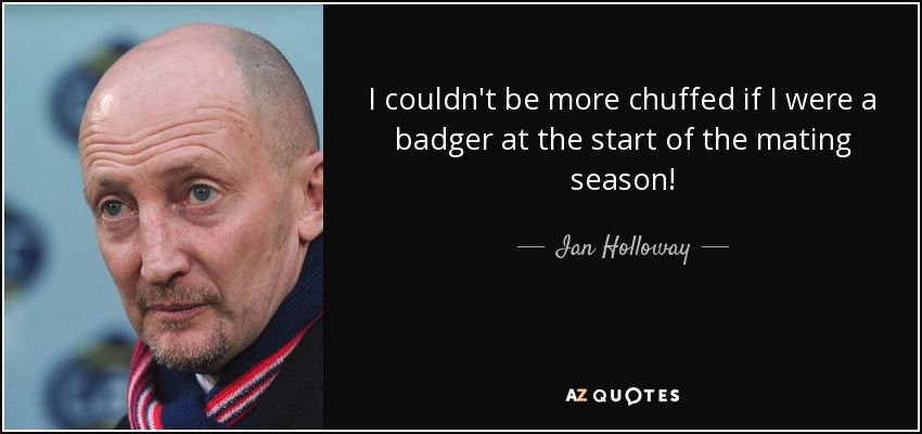 I couldn't be more chuffed if I were a badger at the start of the mating season! - Ian Holloway