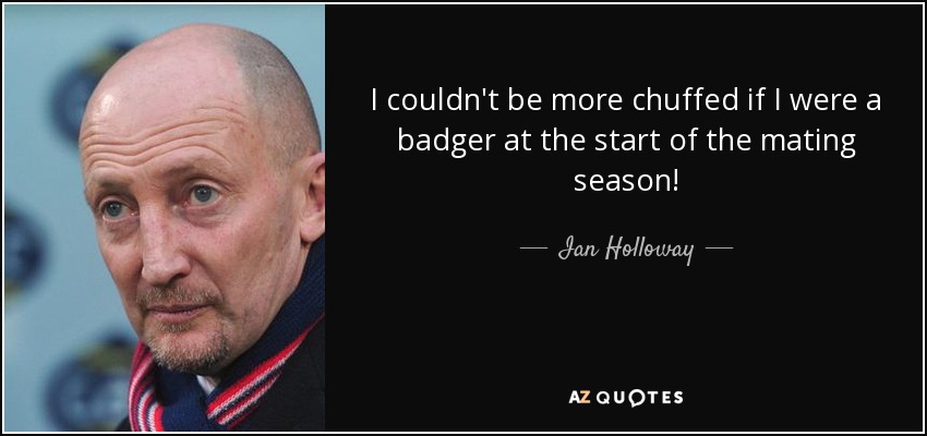 I couldn't be more chuffed if I were a badger at the start of the mating season! - Ian Holloway
