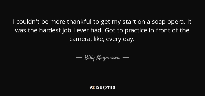 I couldn't be more thankful to get my start on a soap opera. It was the hardest job I ever had. Got to practice in front of the camera, like, every day. - Billy Magnussen