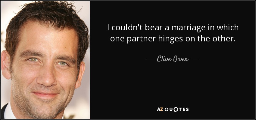 I couldn't bear a marriage in which one partner hinges on the other. - Clive Owen