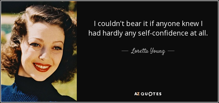 I couldn't bear it if anyone knew I had hardly any self-confidence at all. - Loretta Young