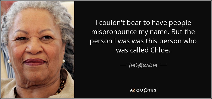 I couldn't bear to have people mispronounce my name. But the person I was was this person who was called Chloe. - Toni Morrison