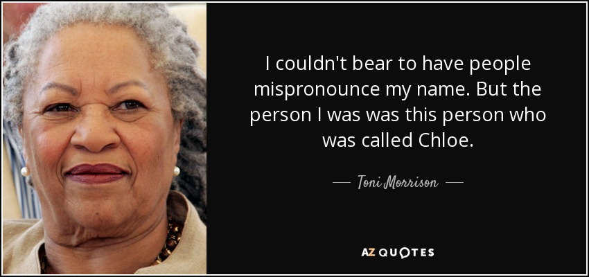 I couldn't bear to have people mispronounce my name. But the person I was was this person who was called Chloe. - Toni Morrison
