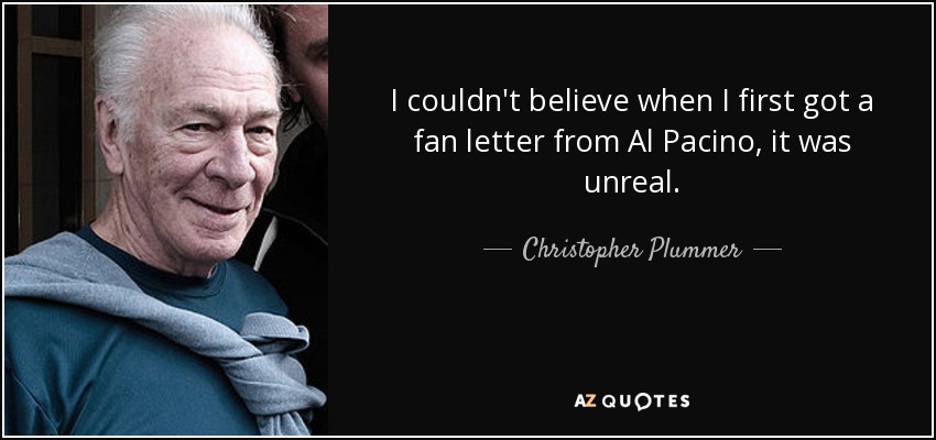 I couldn't believe when I first got a fan letter from Al Pacino, it was unreal. - Christopher Plummer