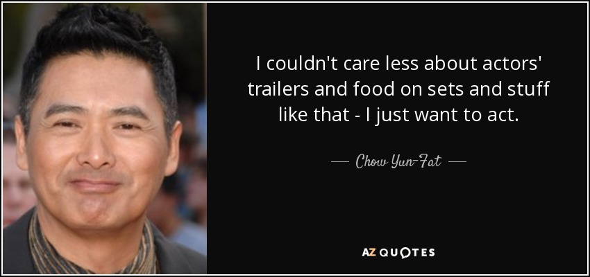 I couldn't care less about actors' trailers and food on sets and stuff like that - I just want to act. - Chow Yun-Fat