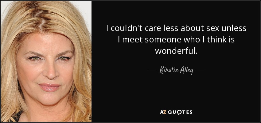 I couldn't care less about sex unless I meet someone who I think is wonderful. - Kirstie Alley