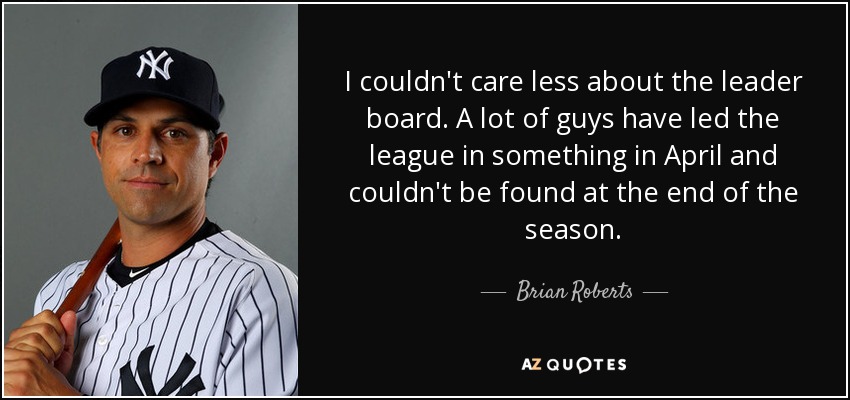 I couldn't care less about the leader board. A lot of guys have led the league in something in April and couldn't be found at the end of the season. - Brian Roberts