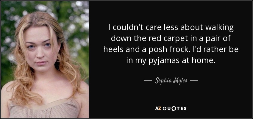 I couldn't care less about walking down the red carpet in a pair of heels and a posh frock. I'd rather be in my pyjamas at home. - Sophia Myles