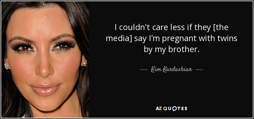 I couldn't care less if they [the media] say I'm pregnant with twins by my brother. - Kim Kardashian