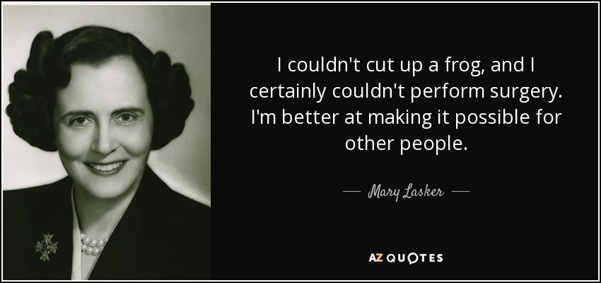 I couldn't cut up a frog, and I certainly couldn't perform surgery. I'm better at making it possible for other people. - Mary Lasker
