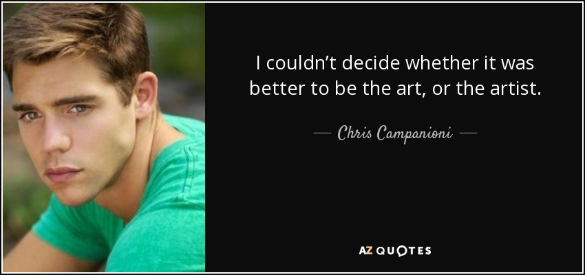 I couldn’t decide whether it was better to be the art, or the artist. - Chris Campanioni