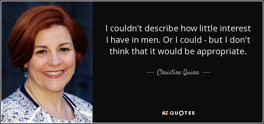 I couldn't describe how little interest I have in men. Or I could - but I don't think that it would be appropriate. - Christine Quinn