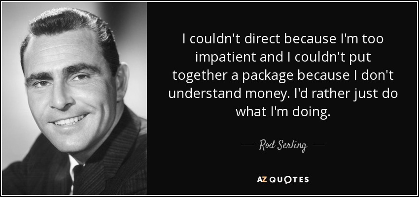 I couldn't direct because I'm too impatient and I couldn't put together a package because I don't understand money. I'd rather just do what I'm doing. - Rod Serling