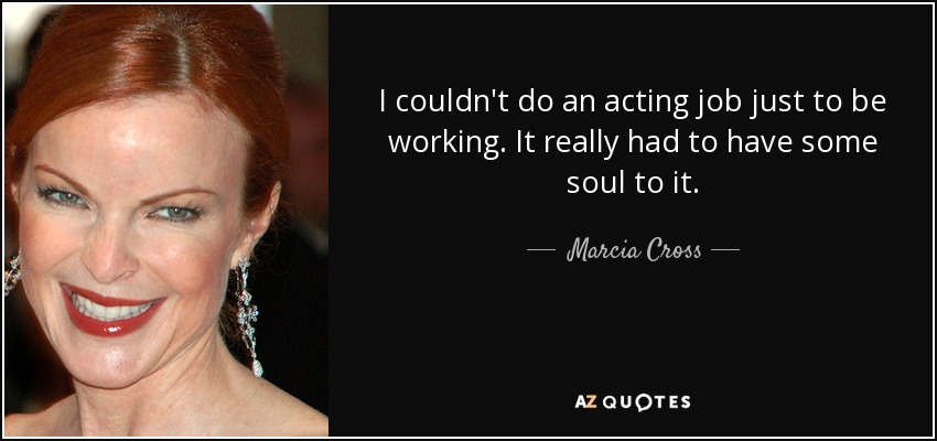 I couldn't do an acting job just to be working. It really had to have some soul to it. - Marcia Cross