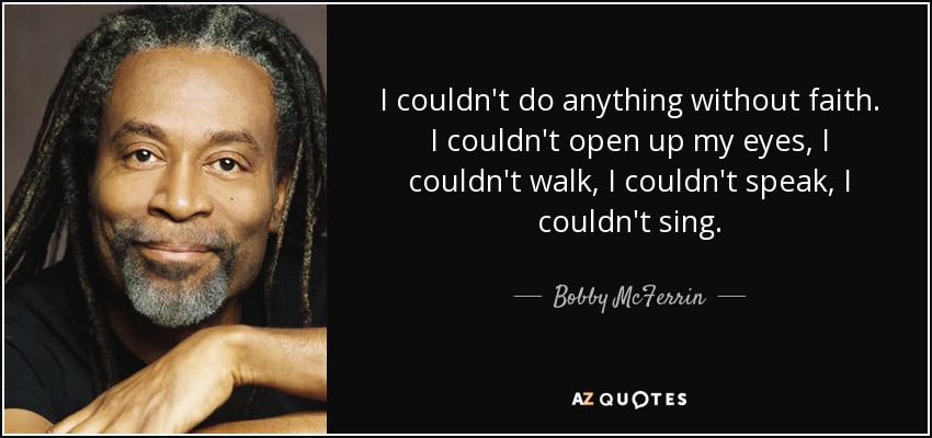I couldn't do anything without faith. I couldn't open up my eyes, I couldn't walk, I couldn't speak, I couldn't sing. - Bobby McFerrin