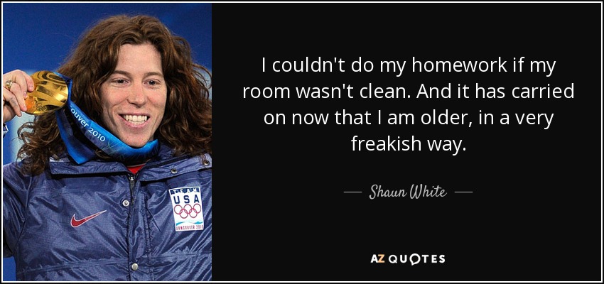 I couldn't do my homework if my room wasn't clean. And it has carried on now that I am older, in a very freakish way. - Shaun White