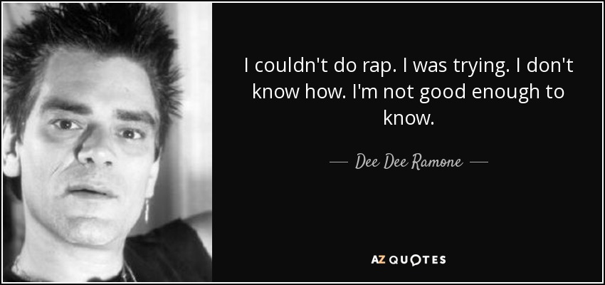 I couldn't do rap. I was trying. I don't know how. I'm not good enough to know. - Dee Dee Ramone