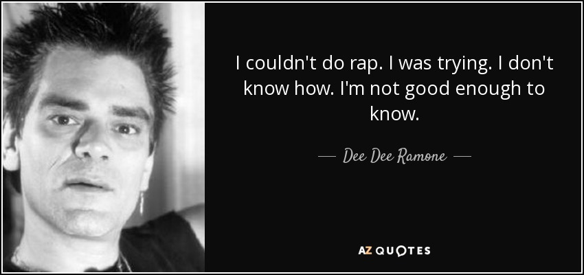 I couldn't do rap. I was trying. I don't know how. I'm not good enough to know. - Dee Dee Ramone