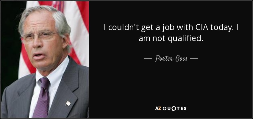 I couldn't get a job with CIA today. I am not qualified. - Porter Goss