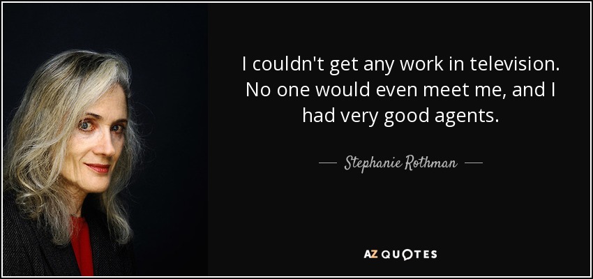 I couldn't get any work in television. No one would even meet me, and I had very good agents. - Stephanie Rothman